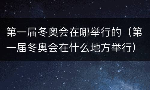 第一届冬奥会在哪举行的（第一届冬奥会在什么地方举行）