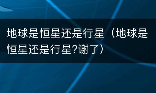 地球是恒星还是行星（地球是恒星还是行星?谢了）