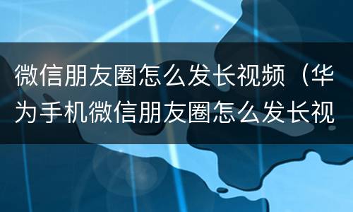微信朋友圈怎么发长视频（华为手机微信朋友圈怎么发长视频）