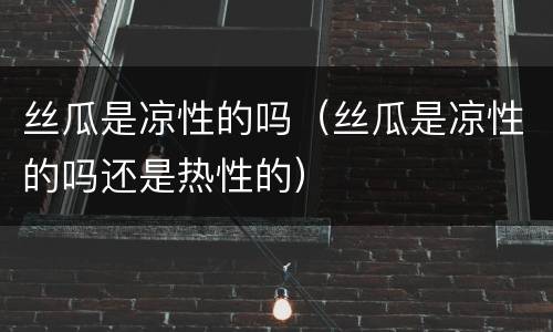 丝瓜是凉性的吗（丝瓜是凉性的吗还是热性的）