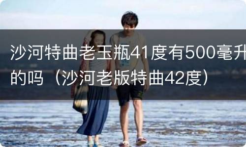 沙河特曲老玉瓶41度有500毫升的吗（沙河老版特曲42度）