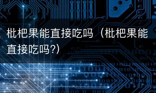 枇杷果能直接吃吗（枇杷果能直接吃吗?）