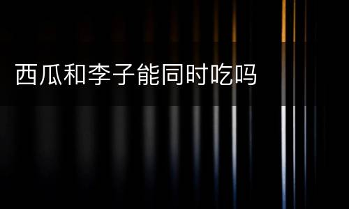 西瓜和李子能同时吃吗