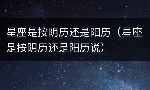 星座是按阴历还是阳历（星座是按阴历还是阳历说）