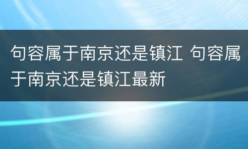 句容属于南京还是镇江 句容属于南京还是镇江最新