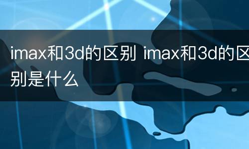 imax和3d的区别 imax和3d的区别是什么
