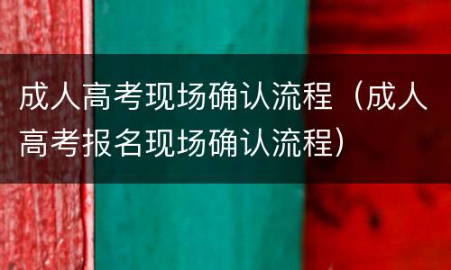 成人高考现场确认流程（成人高考报名现场确认流程）