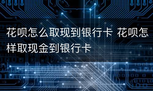 花呗怎么取现到银行卡 花呗怎样取现金到银行卡