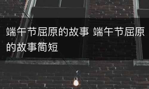 端午节屈原的故事 端午节屈原的故事简短
