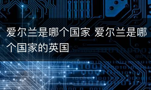 爱尔兰是哪个国家 爱尔兰是哪个国家的英国