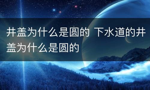 井盖为什么是圆的 下水道的井盖为什么是圆的