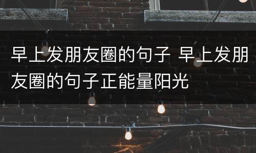 早上发朋友圈的句子 早上发朋友圈的句子正能量阳光