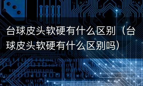 台球皮头软硬有什么区别（台球皮头软硬有什么区别吗）