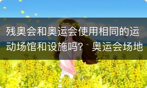 残奥会和奥运会使用相同的运动场馆和设施吗？ 奥运会场地