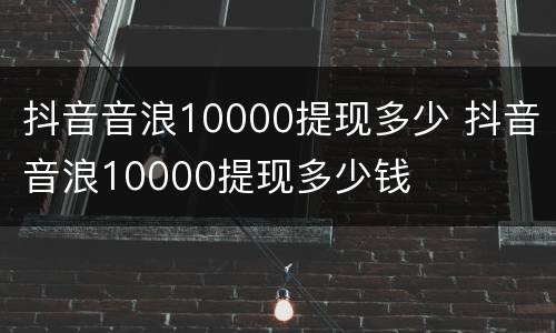 抖音音浪10000提现多少 抖音音浪10000提现多少钱