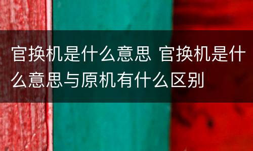 官换机是什么意思 官换机是什么意思与原机有什么区别