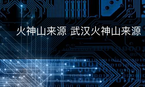 ​火神山来源 武汉火神山来源