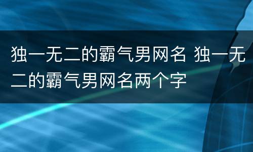 独一无二的霸气男网名 独一无二的霸气男网名两个字