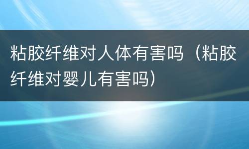 粘胶纤维对人体有害吗（粘胶纤维对婴儿有害吗）