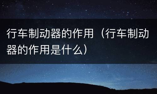 行车制动器的作用（行车制动器的作用是什么）