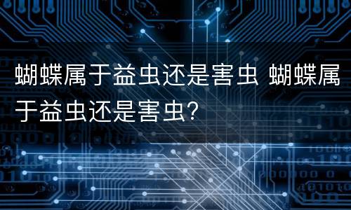 蝴蝶属于益虫还是害虫 蝴蝶属于益虫还是害虫?