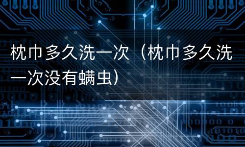 枕巾多久洗一次（枕巾多久洗一次没有螨虫）