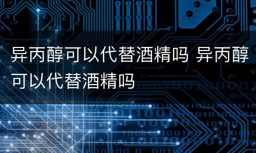 异丙醇可以代替酒精吗 异丙醇可以代替酒精吗