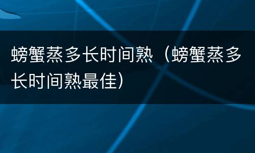 螃蟹蒸多长时间熟（螃蟹蒸多长时间熟最佳）