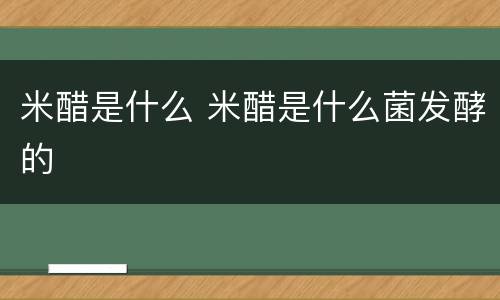 米醋是什么 米醋是什么菌发酵的