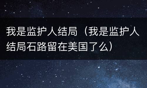 我是监护人结局（我是监护人结局石路留在美国了么）
