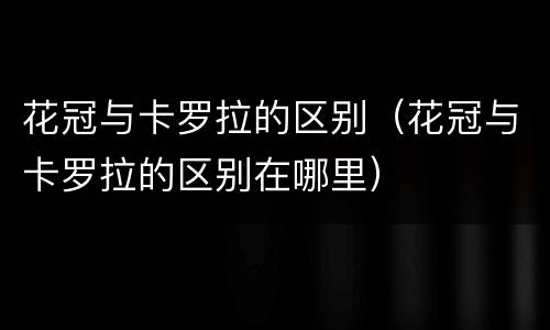 花冠与卡罗拉的区别（花冠与卡罗拉的区别在哪里）