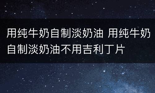 用纯牛奶自制淡奶油 用纯牛奶自制淡奶油不用吉利丁片