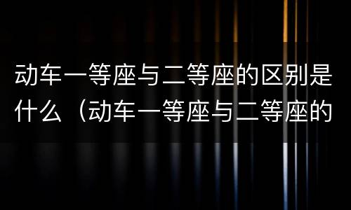 动车一等座与二等座的区别是什么（动车一等座与二等座的区别是什么特等座）