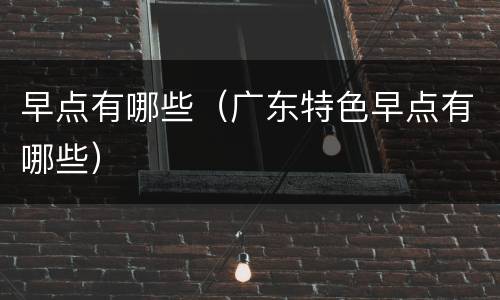 早点有哪些（广东特色早点有哪些）