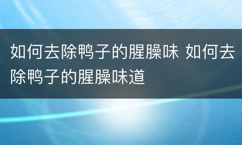 如何去除鸭子的腥臊味 如何去除鸭子的腥臊味道