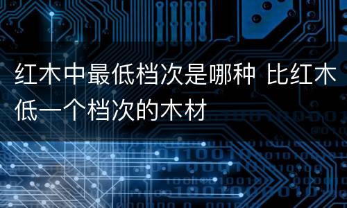 红木中最低档次是哪种 比红木低一个档次的木材