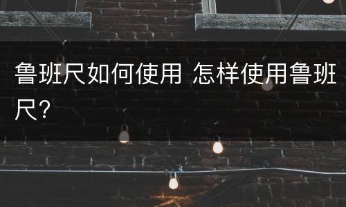 鲁班尺如何使用 怎样使用鲁班尺?