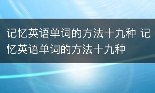 记忆英语单词的方法十九种 记忆英语单词的方法十九种