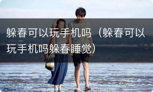 躲春可以玩手机吗（躲春可以玩手机吗躲春睡觉）