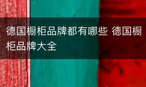 德国橱柜品牌都有哪些 德国橱柜品牌大全