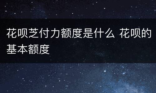 花呗芝付力额度是什么 花呗的基本额度