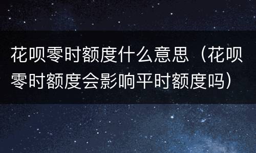 花呗零时额度什么意思（花呗零时额度会影响平时额度吗）