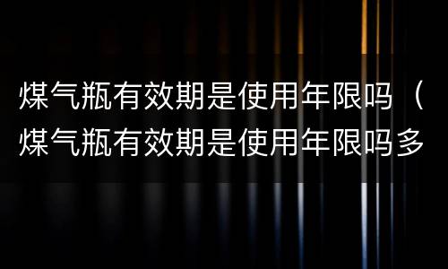 煤气瓶有效期是使用年限吗（煤气瓶有效期是使用年限吗多少年）