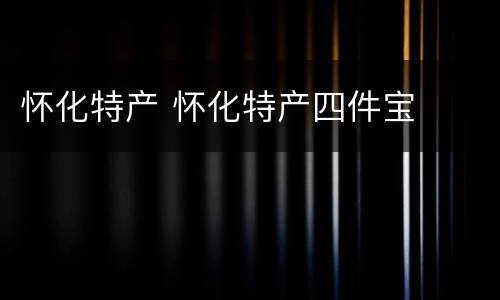 怀化特产 怀化特产四件宝