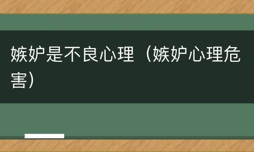 嫉妒是不良心理（嫉妒心理危害）