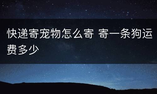 快递寄宠物怎么寄 寄一条狗运费多少
