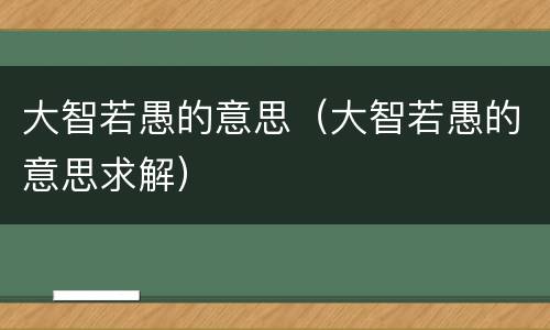 大智若愚的意思（大智若愚的意思求解）