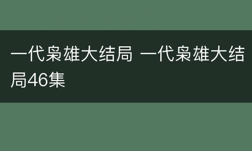 一代枭雄大结局 一代枭雄大结局46集