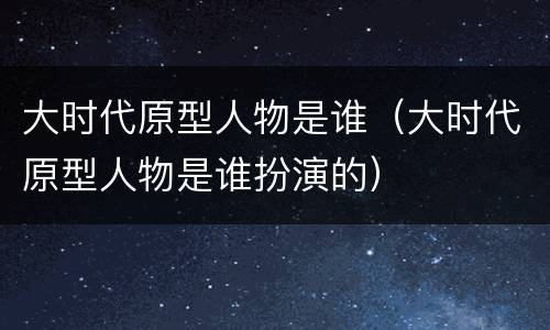 大时代原型人物是谁（大时代原型人物是谁扮演的）