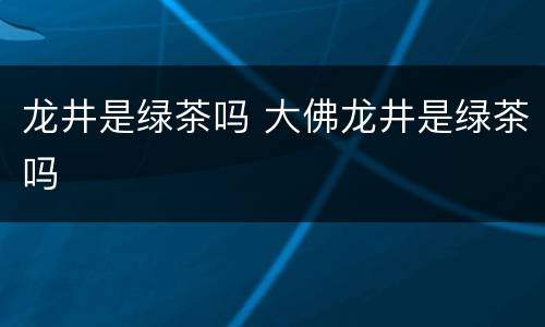 龙井是绿茶吗 大佛龙井是绿茶吗